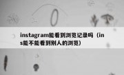 instagram能看到浏览记录吗（ins能不能看到别人的浏览）