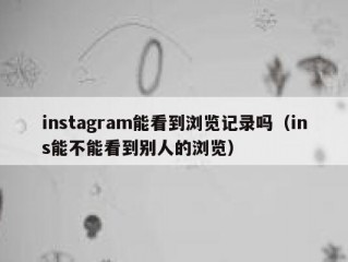 instagram能看到浏览记录吗（ins能不能看到别人的浏览）