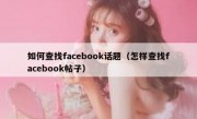 如何查找facebook话题（怎样查找facebook帖子）