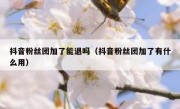 抖音粉丝团加了能退吗（抖音粉丝团加了有什么用）