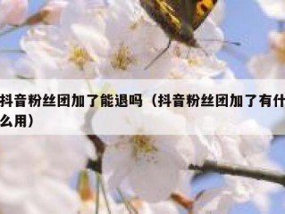 抖音粉丝团加了能退吗（抖音粉丝团加了有什么用）