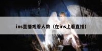 ins直播观看人数（在ins上看直播）