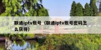 联通iptv账号（联通iptv账号密码怎么获得）