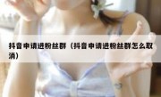 抖音申请进粉丝群（抖音申请进粉丝群怎么取消）