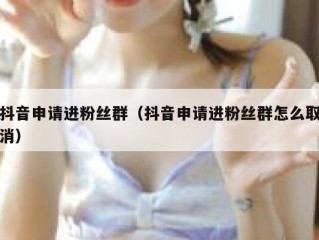 抖音申请进粉丝群（抖音申请进粉丝群怎么取消）