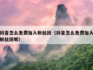 抖音怎么免费加入粉丝团（抖音怎么免费加入粉丝团呢）