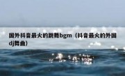 国外抖音最火的跳舞bgm（抖音最火的外国dj舞曲）