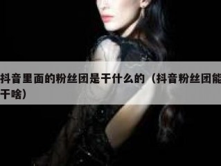 抖音里面的粉丝团是干什么的（抖音粉丝团能干啥）