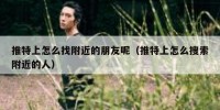 推特上怎么找附近的朋友呢（推特上怎么搜索附近的人）