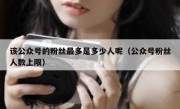 该公众号的粉丝最多是多少人呢（公众号粉丝人数上限）