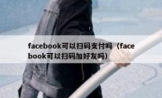 facebook可以扫码支付吗（facebook可以扫码加好友吗）