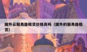国外云服务器租赁价格高吗（国外的服务器租赁）