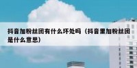 抖音加粉丝团有什么坏处吗（抖音里加粉丝团是什么意思）
