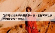 怎样可以让快手的赞变多一点（怎样可以让快手的赞变多一点呢）