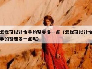 怎样可以让快手的赞变多一点（怎样可以让快手的赞变多一点呢）