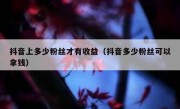 抖音上多少粉丝才有收益（抖音多少粉丝可以拿钱）