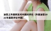 油管上外国网友对中国的评价（外国油管2021年最新评论中国）