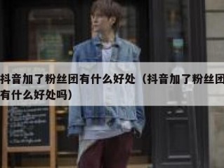 抖音加了粉丝团有什么好处（抖音加了粉丝团有什么好处吗）