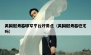 美国服务器哪家平台好用点（美国服务器稳定吗）