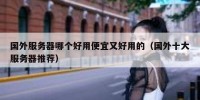 国外服务器哪个好用便宜又好用的（国外十大服务器推荐）