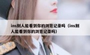 ins别人能看到你的浏览记录吗（ins别人能看到你的浏览记录吗）
