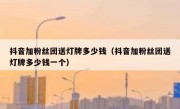 抖音加粉丝团送灯牌多少钱（抖音加粉丝团送灯牌多少钱一个）
