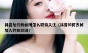 抖音加的粉丝团怎么取消关注（抖音如何去掉加入的粉丝团）