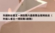 外国粉丝看王一博街舞六最新舞台视频反应（外国人看王一博街舞3跳舞）