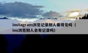 instagram浏览记录别人看得见吗（ins浏览别人会有记录吗）