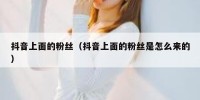 抖音上面的粉丝（抖音上面的粉丝是怎么来的）