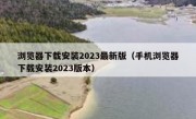 浏览器下载安装2023最新版（手机浏览器下载安装2023版本）