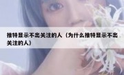 推特显示不出关注的人（为什么推特显示不出关注的人）