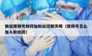 微信视频号如何加粉丝团聊天呢（视频号怎么加入粉丝团）