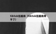 tiktok在越南（tiktok在越南用不了）