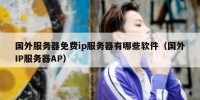 国外服务器免费ip服务器有哪些软件（国外IP服务器AP）