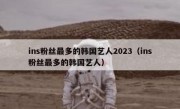 ins粉丝最多的韩国艺人2023（ins粉丝最多的韩国艺人）
