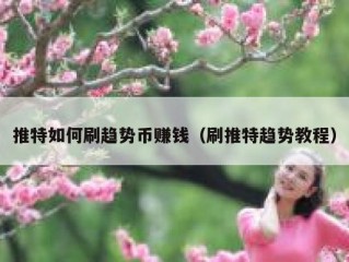 推特如何刷趋势币赚钱（刷推特趋势教程）