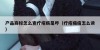 产品商标怎么查疔疮疬是咋（疔疮痈疽怎么读）