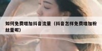 如何免费增加抖音流量（抖音怎样免费增加粉丝量呢）