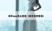 派币app怎么登录（派币怎样登录）