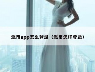 派币app怎么登录（派币怎样登录）