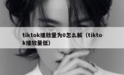 tiktok播放量为0怎么解（tiktok播放量低）