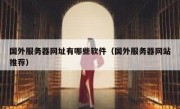 国外服务器网址有哪些软件（国外服务器网站推荐）