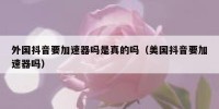 外国抖音要加速器吗是真的吗（美国抖音要加速器吗）