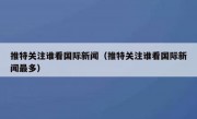 推特关注谁看国际新闻（推特关注谁看国际新闻最多）
