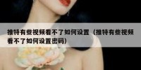 推特有些视频看不了如何设置（推特有些视频看不了如何设置密码）