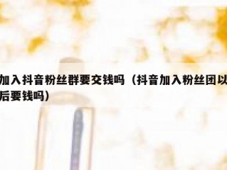 加入抖音粉丝群要交钱吗（抖音加入粉丝团以后要钱吗）