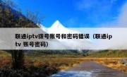 联通iptv拨号账号和密码错误（联通iptv 账号密码）