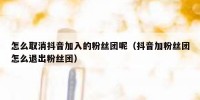 怎么取消抖音加入的粉丝团呢（抖音加粉丝团怎么退出粉丝团）