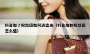 抖音加了粉丝团如何退出来（抖音加的粉丝团怎么退）